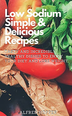 Low Sodium Simple & Delicious Recipes: Tasty And Incredibly Healthy Dishes To Enjoy Your Diet And Lose Weight - 9781803424637