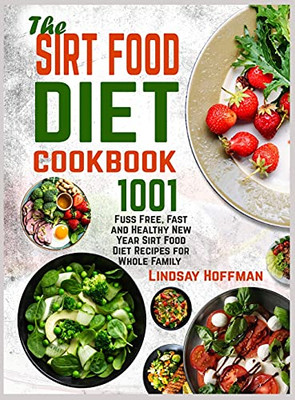 The Sirt Food Diet Cookbook: 1001 Fuss Free, Fast And Healthy New Year Sirt Food Diet Recipes For Whole Family - 9781801787499