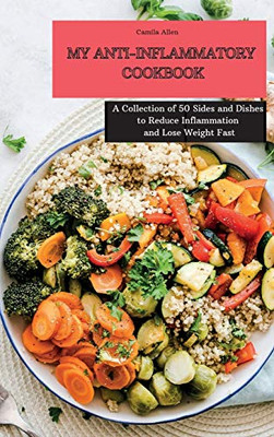 My Anti-Inflammatory Cookbook: A Collection Of 50 Sides And Dishes To Reduce Inflammation And Lose Weight Fast - 9781801903899