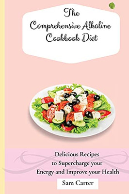 The Comprehensive Alkaline Cookbook Diet: Delicious Recipes To Supercharge Your Energy And Improve Your Health - 9781803173948