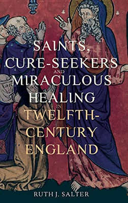 Saints, Cure-Seekers And Miraculous Healing In Twelfth-Century England (Health And Healing In The Middle Ages) - 9781914049002