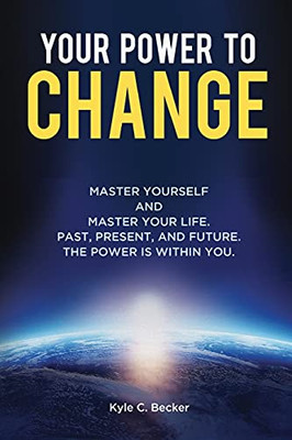 Your Power To Change: Master Yourself And Master Your Life. Past, Present, And Future. The Power Is Within You. - 9781737473206