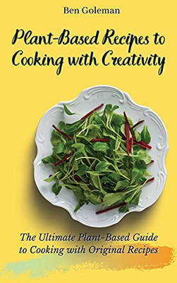 Plant-Based Recipes To Cooking With Creativity: The Ultimate Plant-Based Guide To Cooking With Original Recipes - 9781803171609