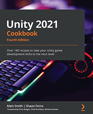 Unity 2021 Cookbook: Over 140 Recipes To Take Your Unity Game Development Skills To The Next Level, 4Th Edition - 9781839217616