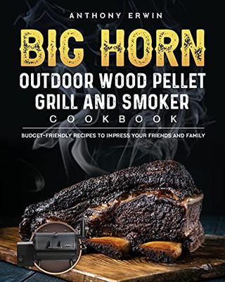 Big Horn Outdoor Wood Pellet Grill & Smoker Cookbook: Budget-Friendly Recipes To Impress Your Friends And Family - 9781803201818
