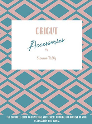 Cricut Accessories: The Complete Guide To Mastering Your Cricut Machine And Improve It With Accessories And Tools - 9781801925075
