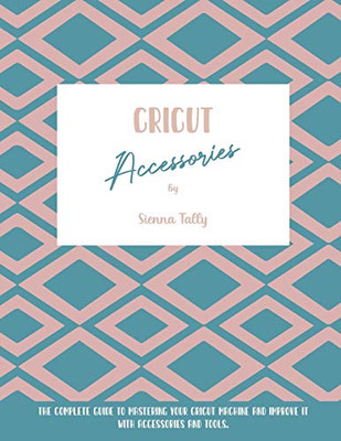 Cricut Accessories: The Complete Guide To Mastering Your Cricut Machine And Improve It With Accessories And Tools - 9781801925082