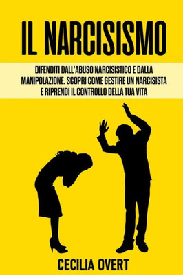 Il Narcisismo: Difenditi dall'Abuso Narcisistico e dalla Manipolazione. Scopri come Gestire un Narcisista e Riprendi il Controllo della Tua Vita
