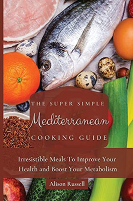 The Super Simple Mediterranean Cooking Guide: Irresistible Meals To Improve Your Health And Boost Your Metabolism - 9781803174037