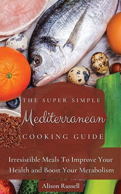 The Super Simple Mediterranean Cooking Guide: Irresistible Meals To Improve Your Health And Boost Your Metabolism - 9781803174044