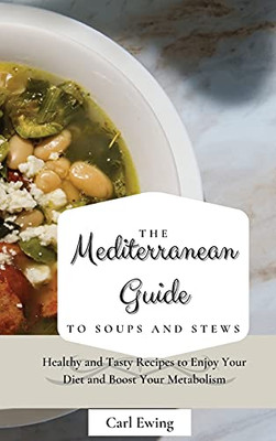 The Mediterranean Guide To Soups And Stews: Healthy And Tasty Recipes To Enjoy Your Diet And Boost Your Metabolism - 9781803170589