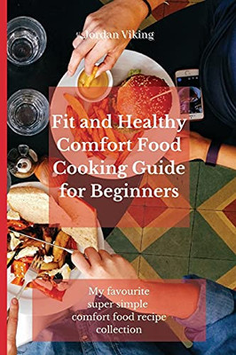 Fit And Healthy Comfort Food Cooking Guide For Beginners: My Favourite Super Simple Comfort Food Recipe Collection - 9781803175362