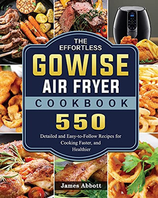 The Effortless Gowise Air Fryer Cookbook: 550 Detailed And Easy-To-Follow Recipes For Cooking Faster, And Healthier - 9781802449068