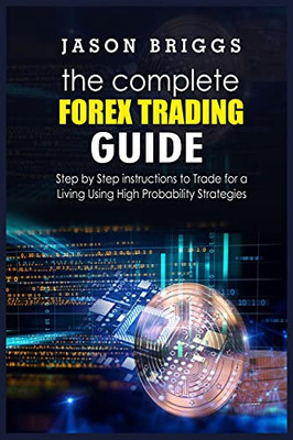 The Complete Forex Trading Guide: Step By Step Instructions To Trade For A Living Using High Probability Strategies - 9781802860924