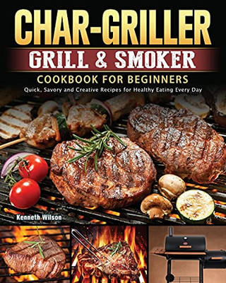 Char-Griller Grill & Smoker Cookbook For Beginners: Quick, Savory And Creative Recipes For Healthy Eating Every Day - 9781803202716