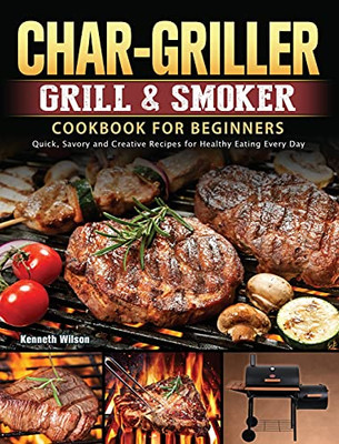 Char-Griller Grill & Smoker Cookbook For Beginners: Quick, Savory And Creative Recipes For Healthy Eating Every Day - 9781803202723