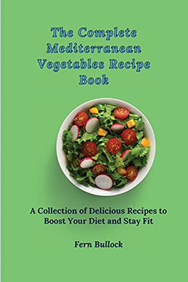 The Complete Mediterranean Vegetables Recipe Book: A Collection Of Delicious Recipes To Boost Your Diet And Stay Fit - 9781803170930