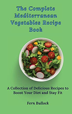 The Complete Mediterranean Vegetables Recipe Book: A Collection Of Delicious Recipes To Boost Your Diet And Stay Fit - 9781803170947