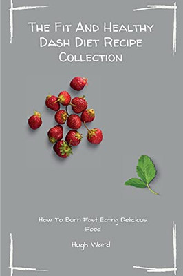The Fit And Healthy Dash Diet Recipe Collection: Burn Fat And Lose Weight While Enjoying Delicious Dash Diet Recipes - 9781803173092