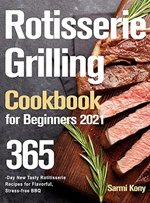 Rotisserie Grilling Cookbook For Beginners 2021: 365-Day New Tasty Rotisserie Recipes For Flavorful, Stress-Free Bbq - 9781915038838