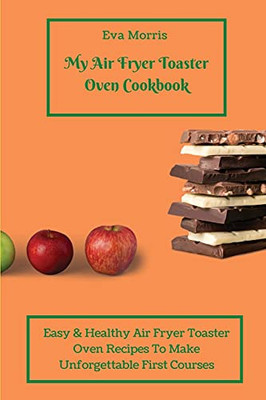 My Air Fryer Toaster Oven Cookbook: Easy & Healthy Air Fryer Toaster Oven Recipes To Make Unforgettable First Courses - 9781803423333