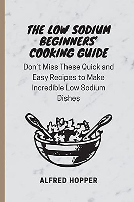 The Low Sodium Beginners' Cooking Guide: Don'T Miss These Quick And Easy Recipes To Make Incredible Low Sodium Dishes - 9781803424583