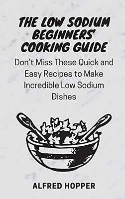 The Low Sodium Beginners' Cooking Guide: Don'T Miss These Quick And Easy Recipes To Make Incredible Low Sodium Dishes - 9781803424590