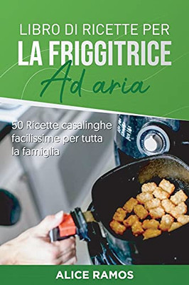 Libro Di Ricette Per La Friggitrice Ad Aria: 50 Ricette Casalinghe Facilissime Per Tutta La Famiglia (Italian Edition) - 9781801567039