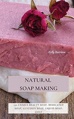 Natural Soap Making: 150 Unique Beauty Soap, Medicated Soap, Glycerin Soap, Liquid Soap, Goat Milk Soap & So Much More - 9781802870169