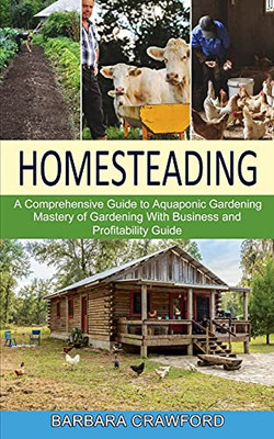 Homesteading: Mastery Of Gardening With Business And Profitability Guide (A Comprehensive Guide To Aquaponic Gardening) - 9781777803285