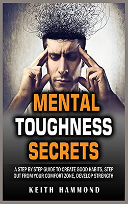 Mental Toughness Secrets: A Step By Step Guide To Create Good Habits, Step Out From Your Comfort Zone, Develop Strength - 9781801780308