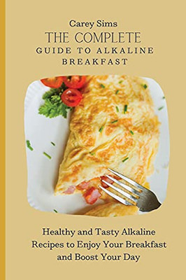 The Complete Guide To Alkaline Breakfast: Healthy And Tasty Alkaline Recipes To Enjoy Your Breakfast And Boost Your Day - 9781803179773