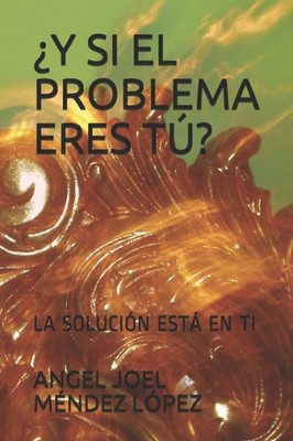 ¿y Si El Problema Eres Tú?: La Solución Está En Ti