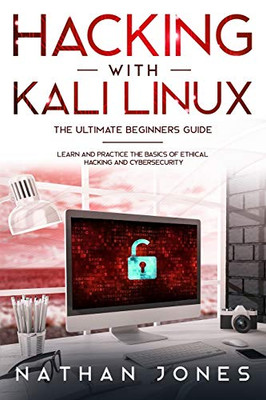 Hacking With Kali Linux The Ultimate Beginners Guide: Learn And Practice The Basics Of Ethical Hacking And Cybersecurity - 9781802217391