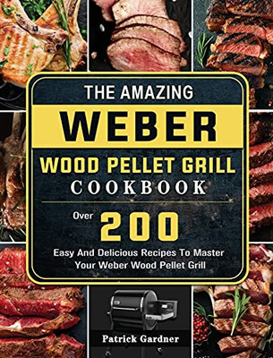 The Amazing Weber Wood Pellet Grill Cookbook: Over 200 Easy And Delicious Recipes To Master Your Weber Wood Pellet Grill - 9781803202204