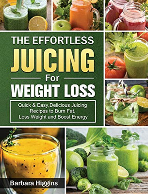 The Effortless Juicing For Weight Loss: Quick & Easy, Delicious Juicing Recipes To Burn Fat, Loss Weight And Boost Energy - 9781802442977