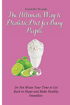The Ultimate Way To Diabetic Diet For Busy People: Do Not Waste Your Time To Get Back In Shape And Make Healthy Smoothies - 9781802699883