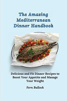 The Amazing Mediterranean Dinner Handbook: Delicious And Fit Dinner Recipes To Boost Your Appetite And Manage Your Weight - 9781803170879