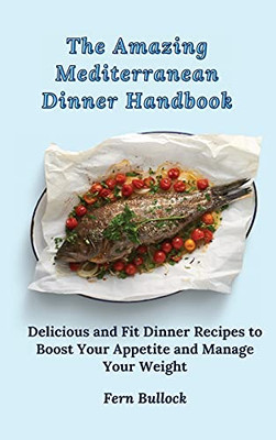 The Amazing Mediterranean Dinner Handbook: Delicious And Fit Dinner Recipes To Boost Your Appetite And Manage Your Weight - 9781803170886