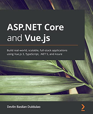 Asp.Net Core And Vue.Js: Build Real-World, Scalable, Full-Stack Applications Using Vue.Js 3, Typescript, .Net 5, And Azure - 9781800206694