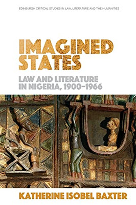 Imagined States: Law And Literature In Nigeria 1900-1966 (Edinburgh Critical Studies In Law, Literature And The Humanities) - 9781474487566