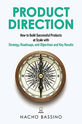 Product Direction: How To Build Successful Products At Scale With Strategy, Roadmaps, And Objectives And Key Results (Okrs) - 9781736824719