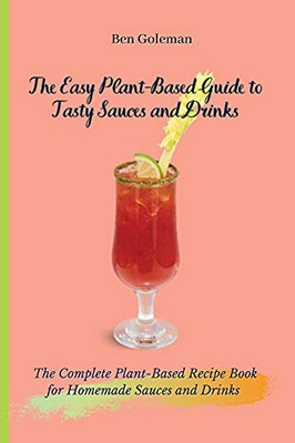 The Easy Plant- Based Guide To Tasty Sauces And Drinks: The Complete Plant-Based Recipe Book For Homemade Sauces And Drinks - 9781803171555