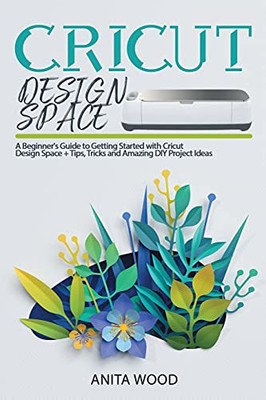 Cricut Design Space: A Beginner'S Guide To Getting Started With Cricut Design Space + Amazing Diy Project + Tips And Tricks - 9781914129209