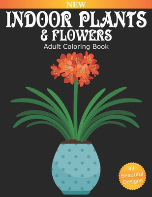 Indoor Plants And Flowers Adult Coloring Book: Over 40 Beautiful Designs for Relaxation and Stress Relief, Many Varieties of House Plants including Fl