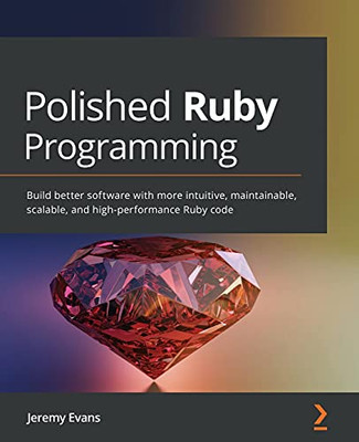 Polished Ruby Programming: Build Better Software With More Intuitive, Maintainable, Scalable, And High-Performance Ruby Code - 9781801072724