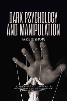 Dark Psychology And Manipulation: The Ultimate Guide To Learn About The Manipulative Behavior And To Defend Yourself From It - 9781801919494