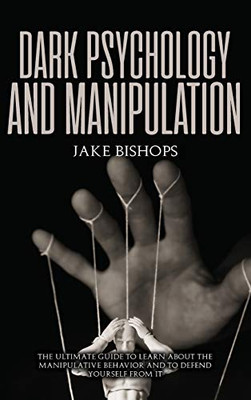 Dark Psychology And Manipulation: The Ultimate Guide To Learn About The Manipulative Behavior And To Defend Yourself From It - 9781801919685