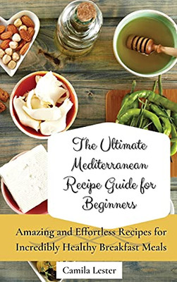 The Ultimate Mediterranean Recipe Guide For Beginners: Amazing And Effortless Recipes For Incredibly Healthy Breakfast Meals - 9781802697308
