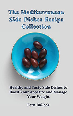 The Mediterranean Side Dishes Recipe Collection: Healthy And Tasty Side Dishes To Boost Your Appetite And Manage Your Weight - 9781803170961